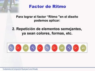 Factor de Ritmo
Para lograr el factor “Ritmo "en el diseño
podemos aplicar:
2. Repetición de elementos semejantes,
ya sean colores, formas, etc.
 