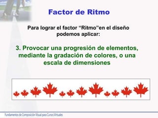 Factor de Ritmo
Para lograr el factor “Ritmo”en el diseño
podemos aplicar:
3. Provocar una progresión de elementos,
mediante la gradación de colores, o una
escala de dimensiones
 