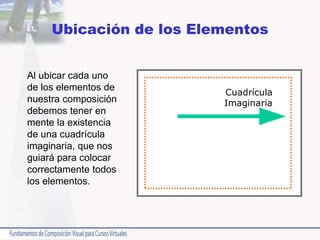 Ubicación de los Elementos
Al ubicar cada uno
de los elementos de
nuestra composición
debemos tener en
mente la existencia
de una cuadrícula
imaginaria, que nos
guiará para colocar
correctamente todos
los elementos.
Cuadrícula
Imaginaria
 