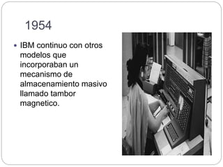 1954
 IBM continuo con otros
modelos que
incorporaban un
mecanismo de
almacenamiento masivo
llamado tambor
magnetico.
 