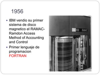1956
 IBM vendio su primer
sistema de disco
magnetico el RAMAC-
Ramdon Access
Method of Accounting
and Control
 Primer lenguaje de
programacion
FORTRAN
 