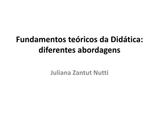 Fundamentos teóricos da Didática:
diferentes abordagens
Juliana Zantut Nutti
 