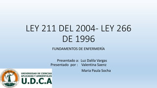 LEY 211 DEL 2004- LEY 266
DE 1996
FUNDAMENTOS DE ENFERMERÍA
Presentado a: Luz Dalila Vargas
Presentado por : Valentina Saenz
Maria Paula Socha
 