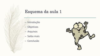 Esquema da aula 1
– Introdução
– Objetivos
– Arquivos
– Saiba mais
– Conclusão
 