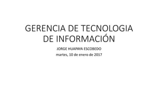 GERENCIA DE TECNOLOGIA
DE INFORMACIÓN
JORGE HUAPAYA ESCOBEDO
martes, 10 de enero de 2017
 