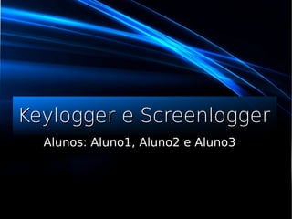 Keylogger e ScreenloggerKeylogger e Screenlogger
Alunos: Aluno1, Aluno2 e Aluno3Alunos: Aluno1, Aluno2 e Aluno3
 