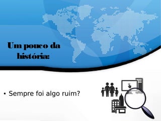 Umpouco da
história:
● Sempre foi algo ruim?
 