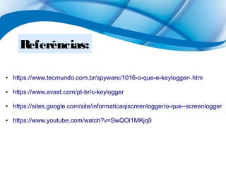 Referências:
● https://www.tecmundo.com.br/spyware/1016-o-que-e-keylogger-.htm
● https://www.avast.com/pt-br/c-keylogger
● https://sites.google.com/site/informaticaqiscreenlogger/o-que--screenlogger
● https://www.youtube.com/watch?v=SwQOl1MKjq0
 