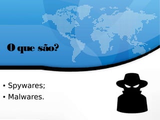 O que são?
● Spywares;
● Malwares.
 