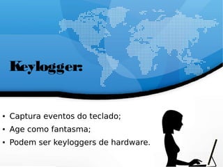Keylogger:
● Captura eventos do teclado;
● Age como fantasma;
● Podem ser keyloggers de hardware.
 