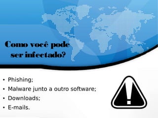 Como você pode
serinfectado?
● Phishing;
● Malware junto a outro software;
● Downloads;
● E-mails.
 