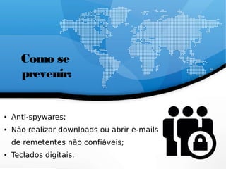 Como se
prevenir:
● Anti-spywares;
● Não realizar downloads ou abrir e-mails
de remetentes não confiáveis;
● Teclados digitais.
 