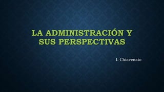 LA ADMINISTRACIÓN Y
SUS PERSPECTIVAS
I. Chiavenato
 