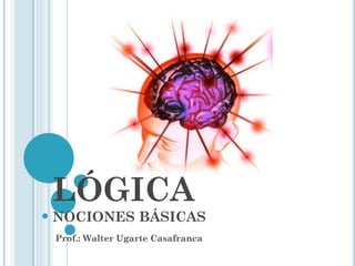 LÓGICA
NOCIONES BÁSICAS
Prof.: Walter Ugarte Casafranca
 