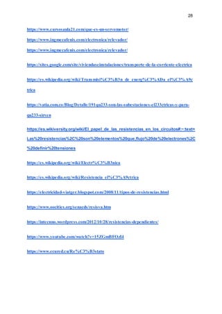 28
https://www.cursosaula21.com/que-es-un-servomotor/
https://www.ingmecafenix.com/electronica/relevador/
https://www.ingmecafenix.com/electronica/relevador/
https://sites.google.com/site/viviendaseinstalaciones/transporte-de-la-corriente-electrica
https://es.wikipedia.org/wiki/Transmisi%C3%B3n_de_energ%C3%ADa_el%C3%A9c
trica
https://vatia.com.co/Blog/Detalle/191qu233-son-las-subestaciones-el233ctricas-y-para-
qu233-sirven
https://es.wikiversity.org/wiki/El_papel_de_las_resistencias_en_los_circuitos#:~:text=
Las%20resistencias%2C%20son%20elementos%20que,flujo%20de%20electrones%2C
%20definir%20tensiones
https://es.wikipedia.org/wiki/Electr%C3%B3nica
https://es.wikipedia.org/wiki/Resistencia_el%C3%A9ctrica
https://electricidad-viatger.blogspot.com/2008/11/tipos-de-resistencias.html
https://www.oocities.org/senacds/resisva.htm
https://intecnno.wordpress.com/2012/10/28/resistencias-dependientes/
https://www.youtube.com/watch?v=15ZGmBFOzI4
https://www.ecured.cu/Re%C3%B3stato
 