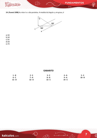 FUNDAMENTOS
7
14. (Fuvest 1998) As retas t e s são paralelas. A medida do ângulo x, em graus, é
a) 30
b) 40
c) 50
d) 60
e) 70
GABARITO
1 - B 2 - E 3 - C 4 - A 5 - E
6 - C 7 - A 8 - D 9 - A 10 - B
11 - D 12 - A 13 - C 14 - E
 