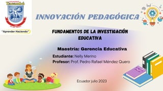 Estudiante: Nelly Merino
Profesor: Prof. Pedro Rafael Méndez Quero
FUNDAMENTOS DE LA INVESTIGACIÓN
EDUCATIVA
INNOVACIÓN PEDAGÓGICA
Maestría: Gerencia Educativa
Ecuador julio 2023
 