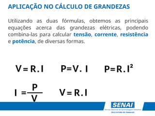 R I
=
V .
APLICAÇÃO NO CÁLCULO DE GRANDEZAS
Utilizando as duas fórmulas, obtemos as principais
equações acerca das grandezas elétricas, podendo
combina-las para calcular tensão, corrente, resistência
e potência, de diversas formas.
V
R I
P= .
I
=
V . P=R I²
.
I
P
=___ =
V I
R.
V
 