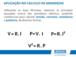APLICAÇÃO NO CÁLCULO DE GRANDEZAS
Utilizando as duas fórmulas, obtemos as principais
equações acerca das grandezas elétricas, podendo
combina-las para calcular tensão, corrente, resistência
e potência, de diversas formas.
V
R I
P= .
I
=
V . P=R I²
.
R
=
V² . P
 