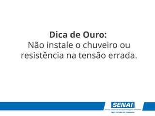 Dica de Ouro:
Não instale o chuveiro ou
resistência na tensão errada.
 