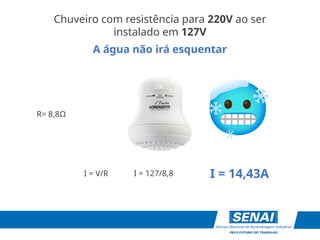 I = 14,43A
I = V/R
R= 8,8Ω
I = 127/8,8
Chuveiro com resistência para 220V ao ser
instalado em 127V
A água não irá esquentar
 