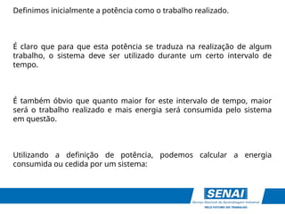 Definimos inicialmente a potência como o trabalho realizado.
É claro que para que esta potência se traduza na realização de algum
trabalho, o sistema deve ser utilizado durante um certo intervalo de
tempo.
É também óbvio que quanto maior for este intervalo de tempo, maior
será o trabalho realizado e mais energia será consumida pelo sistema
em questão.
Utilizando a definição de potência, podemos calcular a energia
consumida ou cedida por um sistema:
 