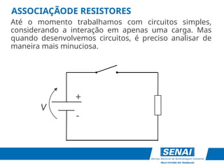 +
-
V
ASSOCIAÇÃODE RESISTORES
Até o momento trabalhamos com circuitos simples,
considerando a interação em apenas uma carga. Mas
quando desenvolvemos circuitos, é preciso analisar de
maneira mais minuciosa.
 