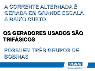 A CORRENTE ALTERNADA É
GERADA EM GRANDE ESCALA
A BAIXO CUSTO
OS GERADORES USADOS SÃO
TRIFÁSICOS
POSSUEM TRÊS GRUPOS DE
BOBINAS
 