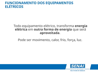 FUNCIONAMENTO DOS EQUIPAMENTOS
ELÉTRICOS
Todo equipamento elétrico, transforma energia
elétrica em outra forma de energia que será
aproveitada.
Pode ser movimento, calor, frio, força, luz.
 