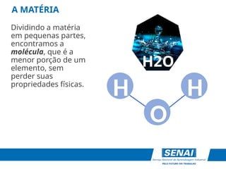 A MATÉRIA
Dividindo a matéria
em pequenas partes,
encontramos a
molécula, que é a
menor porção de um
elemento, sem
perder suas
propriedades físicas.
H H
H2O
O
 