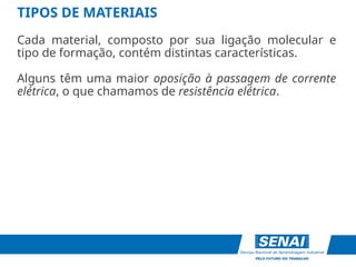 Cada material, composto por sua ligação molecular e
tipo de formação, contém distintas características.
Alguns têm uma maior oposição à passagem de corrente
elétrica, o que chamamos de resistência elétrica.
TIPOS DE MATERIAIS
 