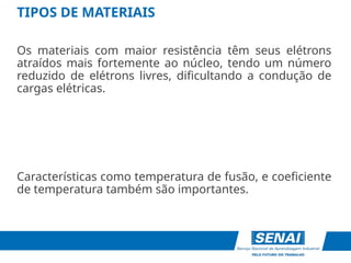 Os materiais com maior resistência têm seus elétrons
atraídos mais fortemente ao núcleo, tendo um número
reduzido de elétrons livres, dificultando a condução de
cargas elétricas.
Características como temperatura de fusão, e coeficiente
de temperatura também são importantes.
TIPOS DE MATERIAIS
 