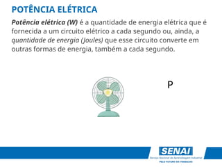 POTÊNCIA ELÉTRICA
Potência elétrica (W) é a quantidade de energia elétrica que é
fornecida a um circuito elétrico a cada segundo ou, ainda, a
quantidade de energia (Joules) que esse circuito converte em
outras formas de energia, também a cada segundo.
P
 