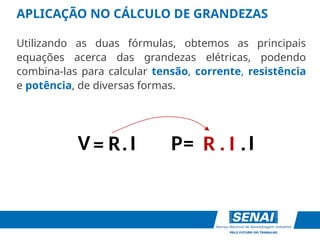 APLICAÇÃO NO CÁLCULO DE GRANDEZAS
Utilizando as duas fórmulas, obtemos as principais
equações acerca das grandezas elétricas, podendo
combina-las para calcular tensão, corrente, resistência
e potência, de diversas formas.
R I
=
V . I
.
R I
.
P=
 