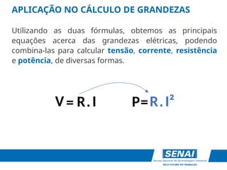 APLICAÇÃO NO CÁLCULO DE GRANDEZAS
Utilizando as duas fórmulas, obtemos as principais
equações acerca das grandezas elétricas, podendo
combina-las para calcular tensão, corrente, resistência
e potência, de diversas formas.
R I
=
V . P=R I²
.
 