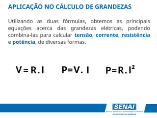 APLICAÇÃO NO CÁLCULO DE GRANDEZAS
Utilizando as duas fórmulas, obtemos as principais
equações acerca das grandezas elétricas, podendo
combina-las para calcular tensão, corrente, resistência
e potência, de diversas formas.
V
R I
P= .
I
=
V . P=R I²
.
V I
P= .
 