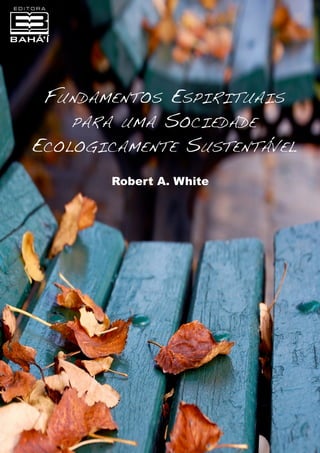 Fundamentos Espirituais
para uma Sociedade
Ecologicamente Sustentável
Robert A. White

 