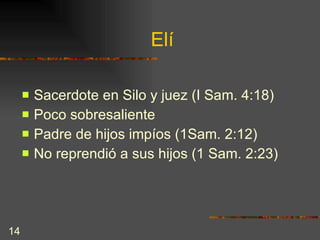 Elí Sacerdote en Silo y juez (I Sam. 4:18) Poco sobresaliente Padre de hijos impíos (1Sam. 2:12) No reprendió a sus hijos (1 Sam. 2:23) 
