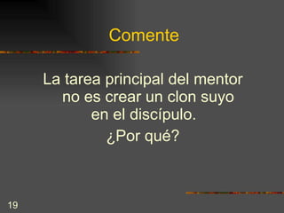Comente La tarea principal del mentor no es crear un clon suyo en el discípulo.  ¿Por qué? 