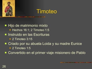 Timoteo Hijo de matrimonio mixto  Hechos 16:1; 2 Timoteo 1:5 Instruido en las Escrituras 2 Timoteo 3:15 Criado por su abuela Loida y su madre Eunice  2 Timoteo 1:5 Convertido en el primer viaje misionero de Pablo 