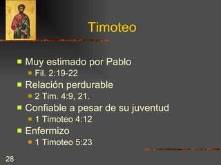 Timoteo Muy estimado por Pablo Fil. 2:19-22  Relación perdurable 2 Tim. 4:9, 21.  Confiable a pesar de su juventud  1 Timoteo 4:12 Enfermizo  1 Timoteo 5:23 