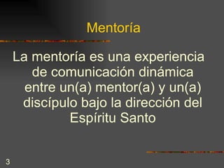 Mentoría La mentoría es una experiencia de comunicación dinámica entre un(a) mentor(a) y un(a) discípulo bajo la dirección del Espíritu Santo 