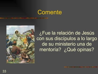 Comente ¿Fue la relación de Jesús con sus discípulos a lo largo de su ministerio una de mentoría?  ¿Qué opinas? 