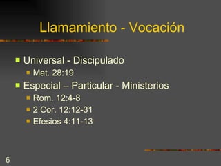 Llamamiento - Vocación Universal - Discipulado Mat. 28:19 Especial – Particular - Ministerios  Rom. 12:4-8 2 Cor. 12:12-31 Efesios 4:11-13 