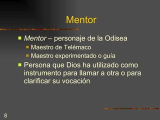 Mentor Mentor –  personaje de la Odisea  Maestro de Telémaco Maestro experimentado o guía Persona que Dios ha utilizado como instrumento para llamar a otra o para clarificar su vocación 
