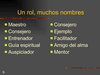 Un rol, muchos nombres Maestro Consejero Entrenador Guía espiritual Auspiciador Consejero Ejemplo Facilitador Amigo del alma Mentor 