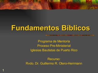 Fundamentos Bíblicos Programa de Mentoría Proceso Pre-Ministerial Iglesias Bautistas de Puerto Rico Recurso: Rvdo. Dr. Guillermo R. Otero-Herrmann 