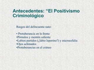 Antecedentes: “El Positivismo  Criminológico Rasgos del delincuente nato: Protuberancia en la frente Pómulos y mentón saliente Labios partidos (¿labio leporino?) y microcefalia Ojos achinados Protuberancias en el cráneo 