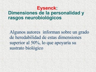 Eysenck :  Dimensiones de la personalidad y rasgos neurobiológicos Algunos autores  informan sobre un grado de heredabilidad de estas dimensiones superior al 50%, lo que apoyaría su sustrato biológico 