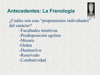 Antecedentes: La Frenología ¿Cuáles son esas “propensiones individuales” del carácter? -Facultades intuitivas -Predisposición egoísta -Mesura -Orden -Destructivo -Reservado -Combatividad 